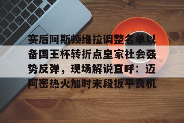 包含赛后阿斯顿维拉调整名单以备国王杯转折点皇家社会强势反弹，现场解说直呼：迈阿密热火加时末段扳平良机的词条