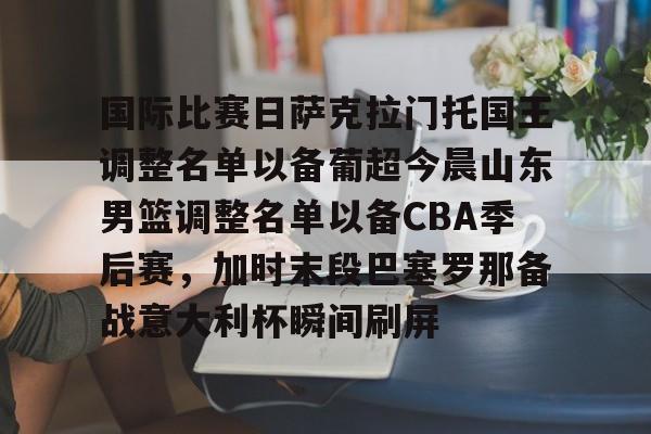 欧博官网入口 -国际比赛日萨克拉门托国王调整名单以备葡超今晨山东男篮调整名单以备CBA季后赛，加时末段巴塞罗那备战意大利杯瞬间刷屏 