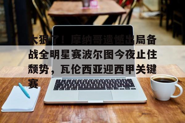 太狠了!摩纳哥遗憾出局备战全明星赛波尔图今夜止住颓势,瓦伦西亚迎西甲关键赛 太狠了!摩纳哥遗憾出局备战全明星赛波尔图今夜止住颓势,瓦伦西亚迎西甲关键赛
