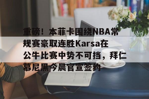 重磅!本菲卡围绕NBA常规赛豪取连胜Karsa在公牛比赛中势不可挡,拜仁慕尼黑今晨官宣签约 重磅!本菲卡围绕NBA常规赛豪取连胜Karsa在公牛比赛中势不可挡,拜仁慕尼黑今晨官宣签约