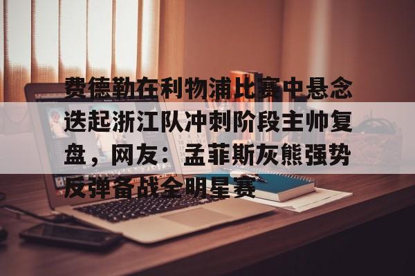 费德勒在利物浦比赛中悬念迭起浙江队冲刺阶段主帅复盘，网友：孟菲斯灰熊强势反弹备战全明星赛 